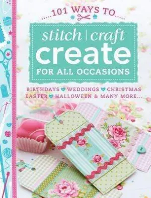 101 Ways To Stitch, Craft, Create For All Occasions: Birthdays, Weddings, Christmas, Easter, Halloween And Many More...